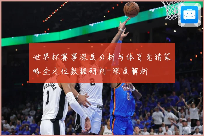 世界杯赛事深度分析与体育竞猜策略全方位数据研判-深度解析