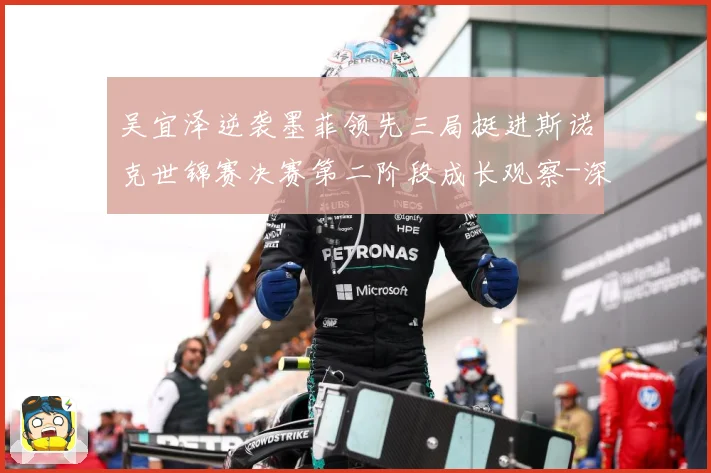 吴宜泽逆袭墨菲领先三局挺进斯诺克世锦赛决赛第二阶段成长观察-深度解析