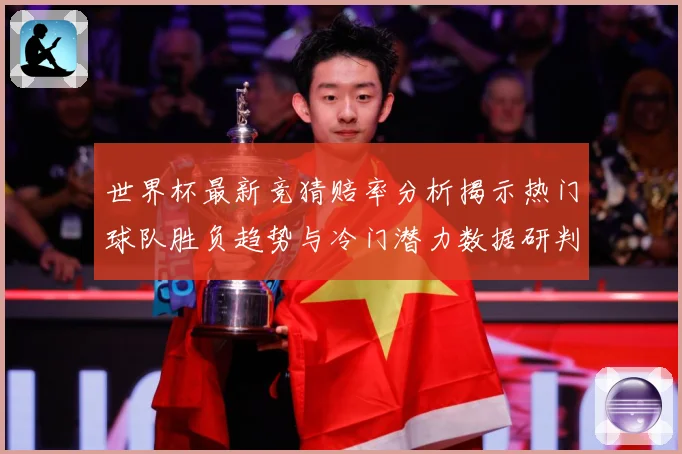 世界杯最新竞猜赔率分析揭示热门球队胜负趋势与冷门潜力数据研判-深度解析