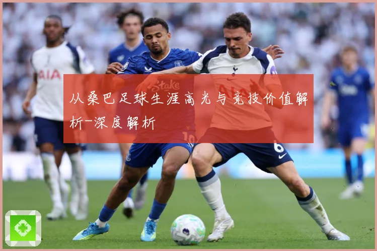 从桑巴足球生涯高光与竞技价值解析-深度解析