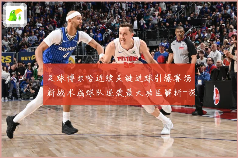 足球博尔哈连续关键进球引爆赛场新战术成球队逆袭最大功臣解析-深度解析
