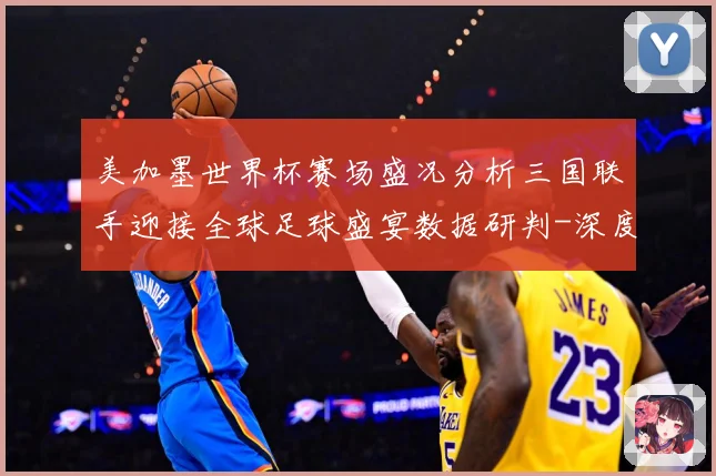 美加墨世界杯赛场盛况分析三国联手迎接全球足球盛宴数据研判-深度解析