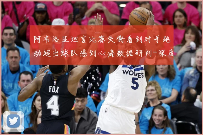 阿韦洛亚坦言比赛失衡看到对手跑动超出球队感到心痛数据研判-深度解析