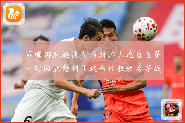 苏珊娜瓜施谈皇马新帅人选直言第一时间就想到了这两位教练名字战术观察-深度解析