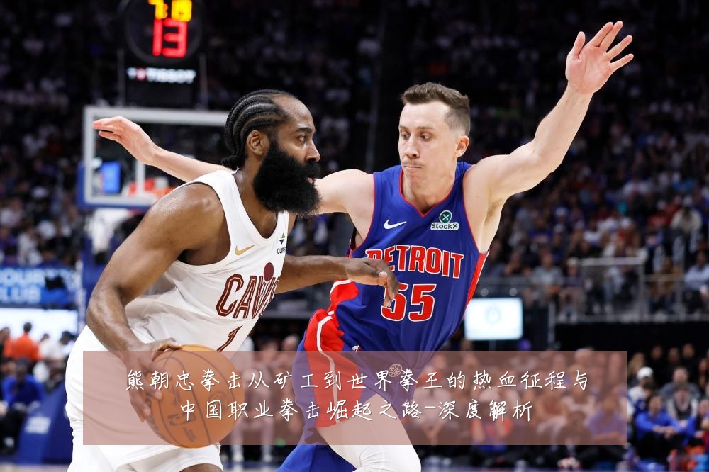 熊朝忠拳击从矿工到世界拳王的热血征程与中国职业拳击崛起之路-深度解析