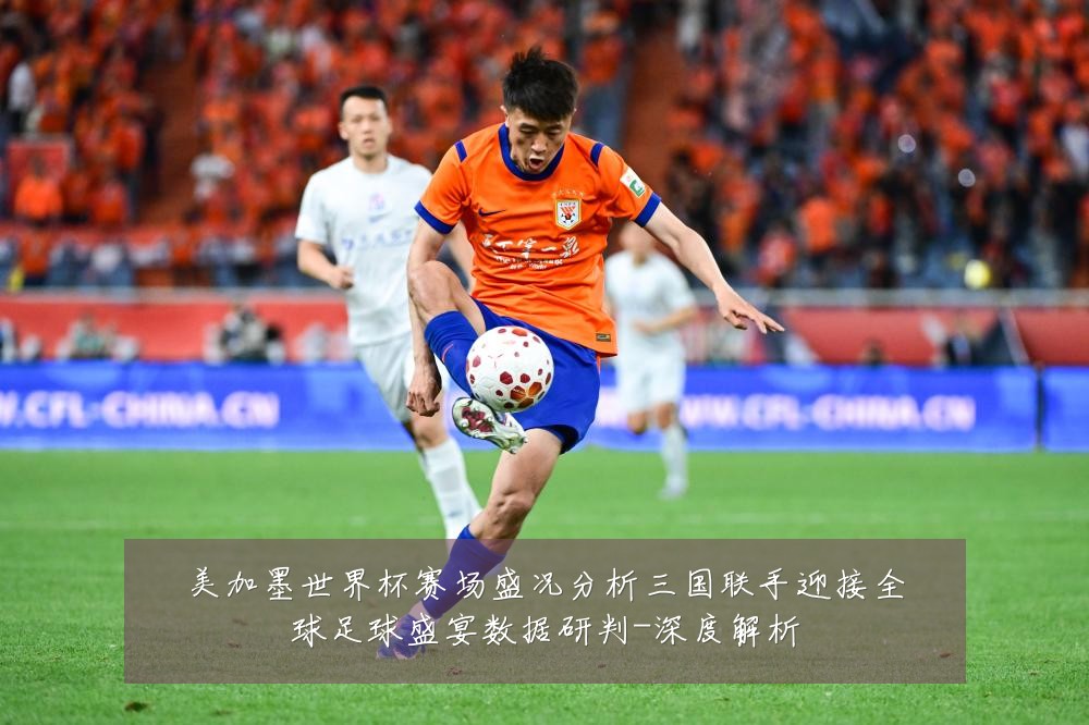 美加墨世界杯赛场盛况分析三国联手迎接全球足球盛宴数据研判-深度解析